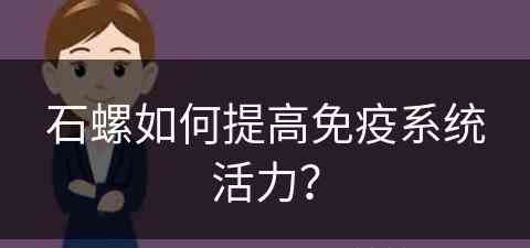 石螺如何提高免疫系统活力？(石螺对人体有什么好处)